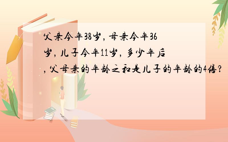 父亲今年38岁，母亲今年36岁，儿子今年11岁，多少年后，父母亲的年龄之和是儿子的年龄的4倍？