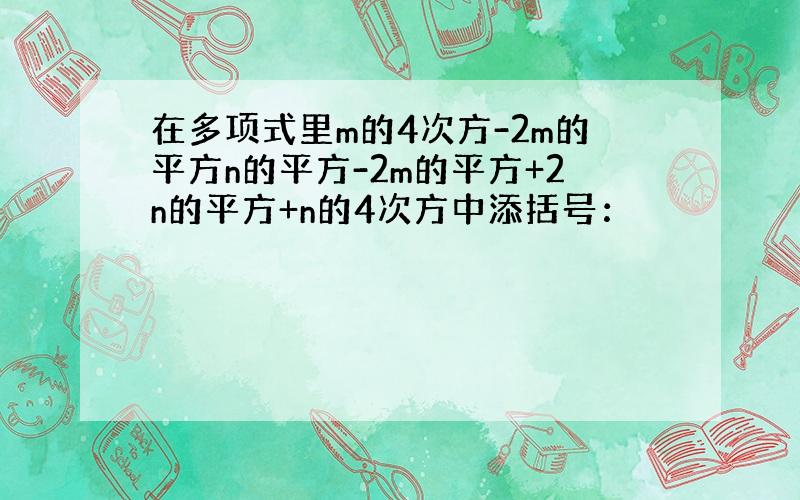 在多项式里m的4次方-2m的平方n的平方-2m的平方+2n的平方+n的4次方中添括号：