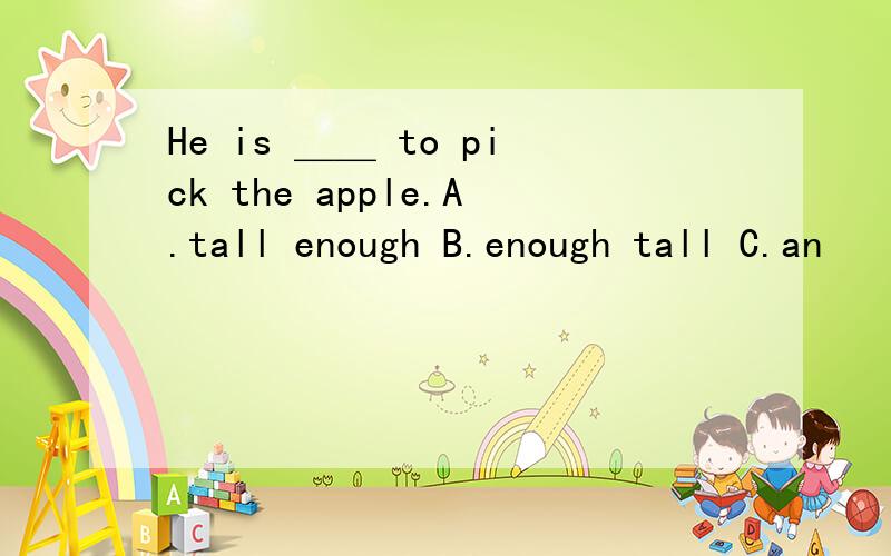 He is ＿＿ to pick the apple.A.tall enough B.enough tall C.an