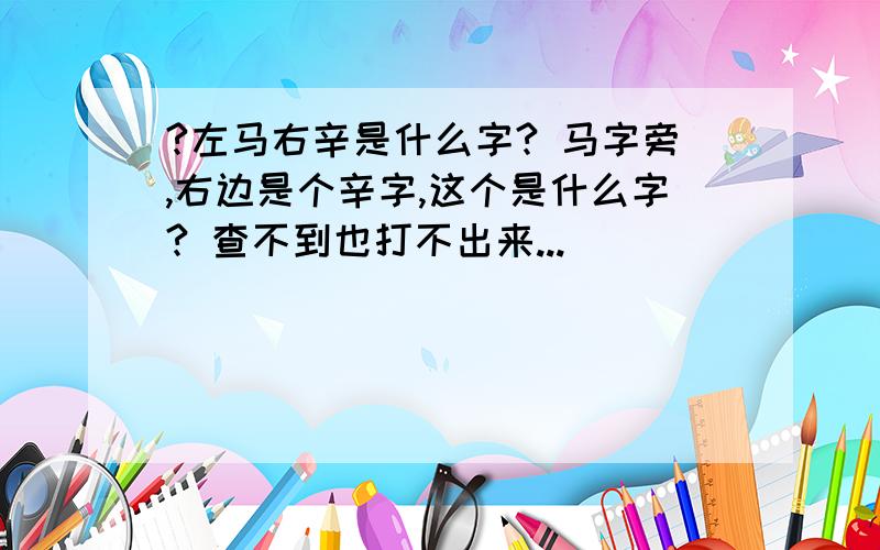 ?左马右辛是什么字? 马字旁,右边是个辛字,这个是什么字? 查不到也打不出来...