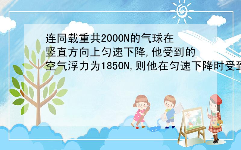 连同载重共2000N的气球在竖直方向上匀速下降,他受到的空气浮力为1850N,则他在匀速下降时受到的空气阻力是（ )若要