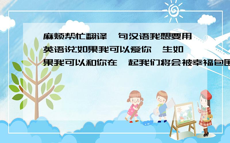 麻烦帮忙翻译一句汉语我想要用英语说:如果我可以爱你一生如果我可以和你在一起我们将会被幸福包围我将是世界上最幸福的人各位达