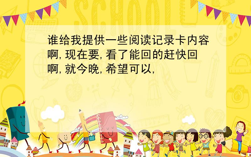 谁给我提供一些阅读记录卡内容啊,现在要,看了能回的赶快回啊,就今晚,希望可以,