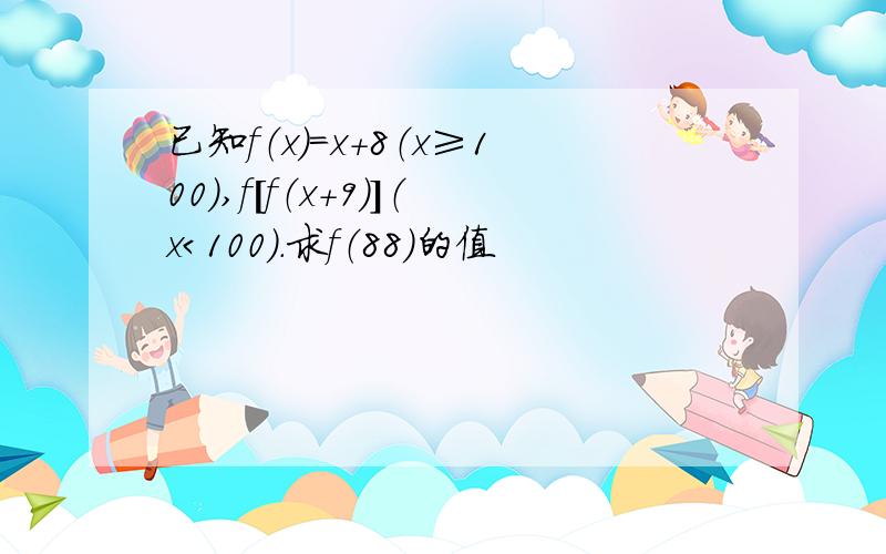 已知f（x）=x+8（x≥100）,f[f（x+9）]（x＜100）.求f（88）的值