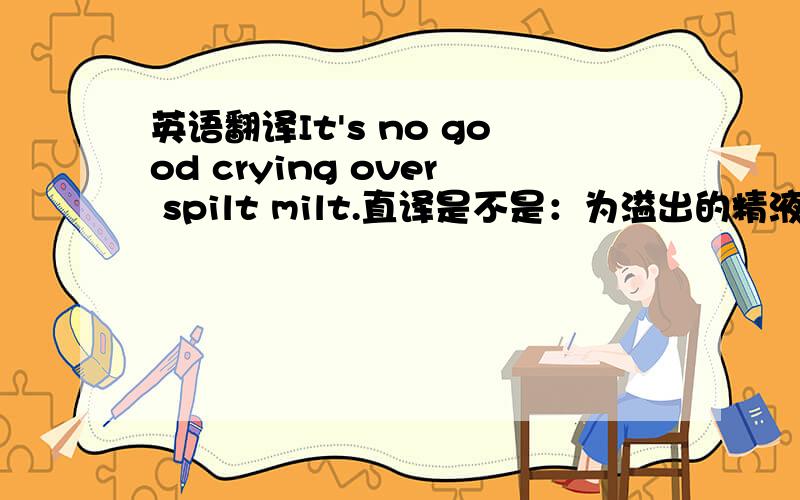 英语翻译It's no good crying over spilt milt.直译是不是：为溢出的精液而哭是不好的可是