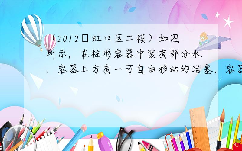 （2012•虹口区二模）如图所示，在柱形容器中装有部分水，容器上方有一可自由移动的活塞．容器水面浮有一个木块和一个一端封