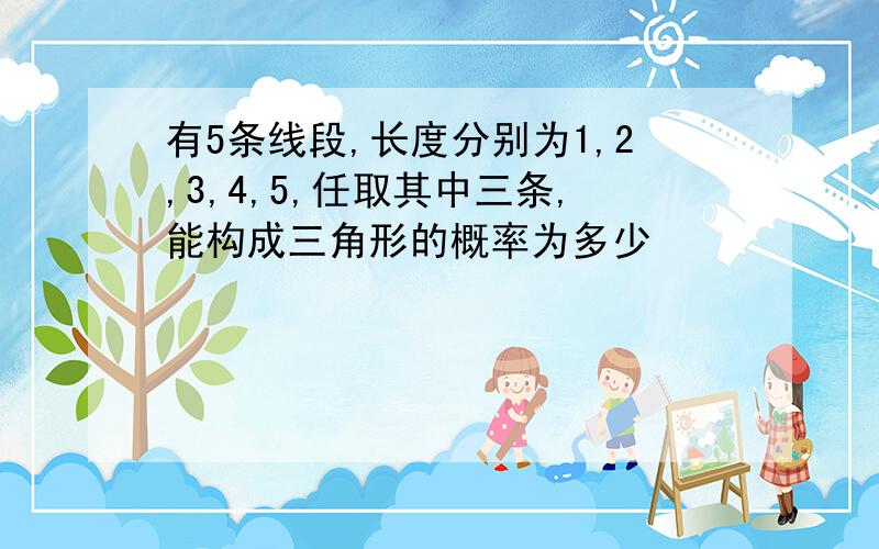 有5条线段,长度分别为1,2,3,4,5,任取其中三条,能构成三角形的概率为多少