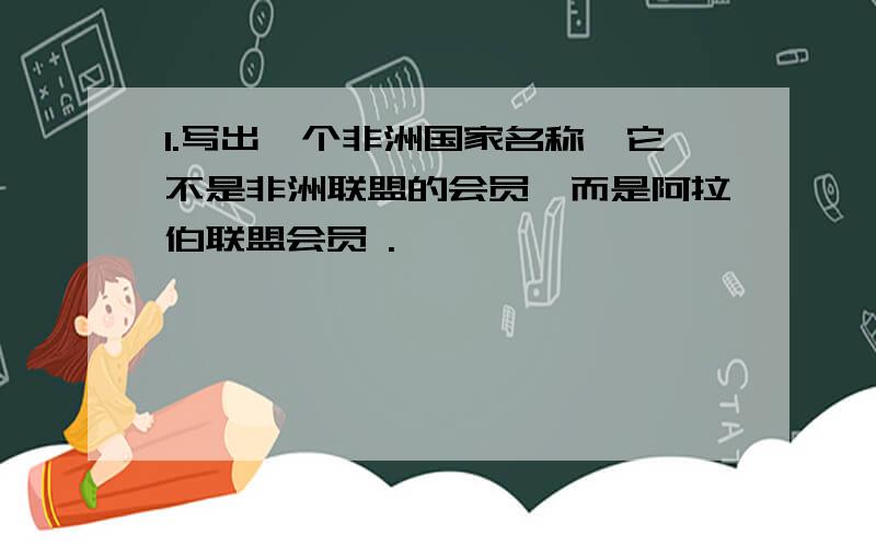 1.写出一个非洲国家名称,它不是非洲联盟的会员,而是阿拉伯联盟会员 .