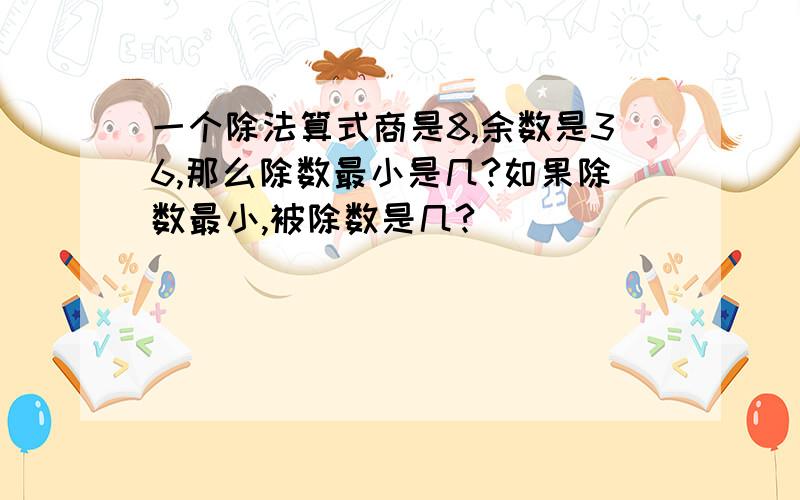 一个除法算式商是8,余数是36,那么除数最小是几?如果除数最小,被除数是几?