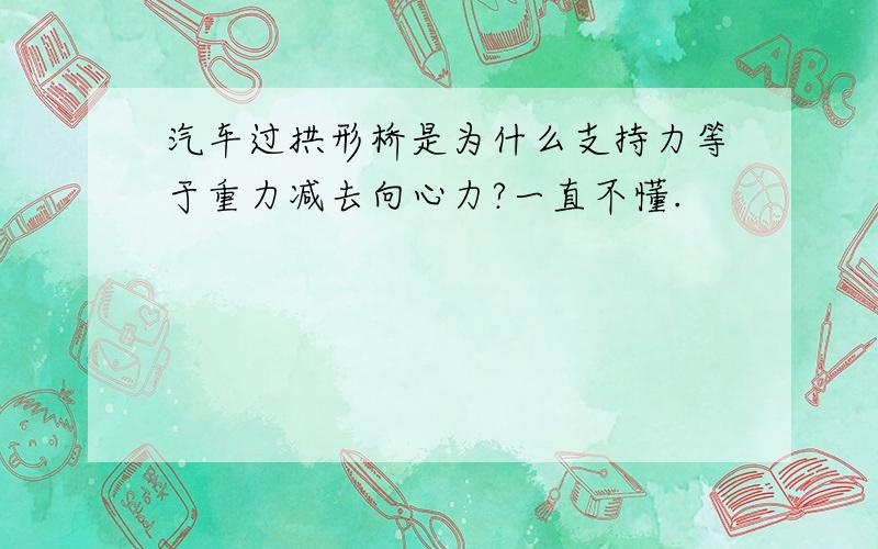 汽车过拱形桥是为什么支持力等于重力减去向心力?一直不懂.