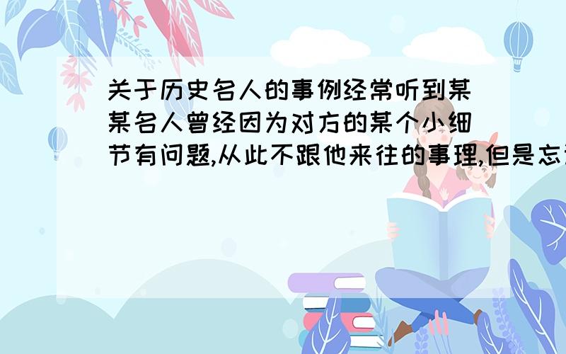 关于历史名人的事例经常听到某某名人曾经因为对方的某个小细节有问题,从此不跟他来往的事理,但是忘记了,希望能举出来.(好象