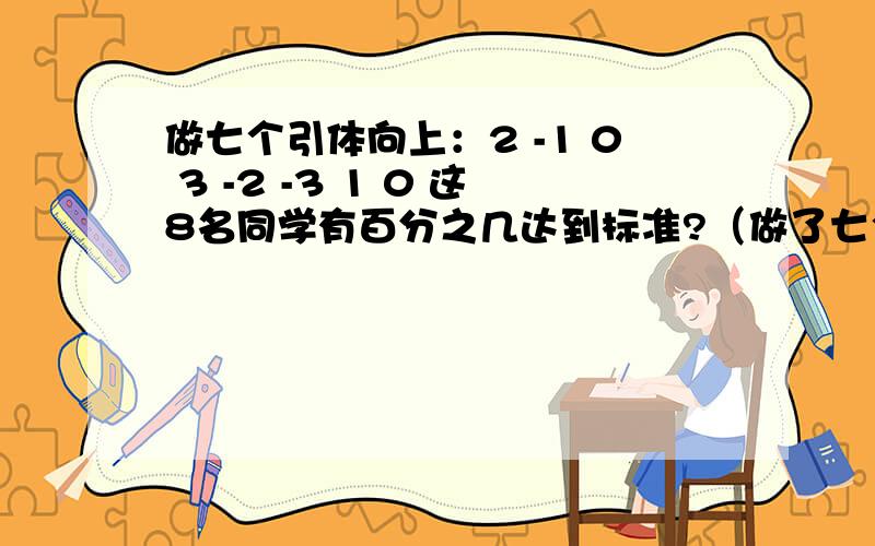 做七个引体向上：2 -1 0 3 -2 -3 1 0 这8名同学有百分之几达到标准?（做了七个为标准） 他们共做了多少