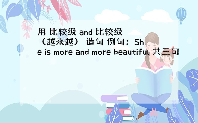 用 比较级 and 比较级 （越来越） 造句 例句：She is more and more beautiful 共三句