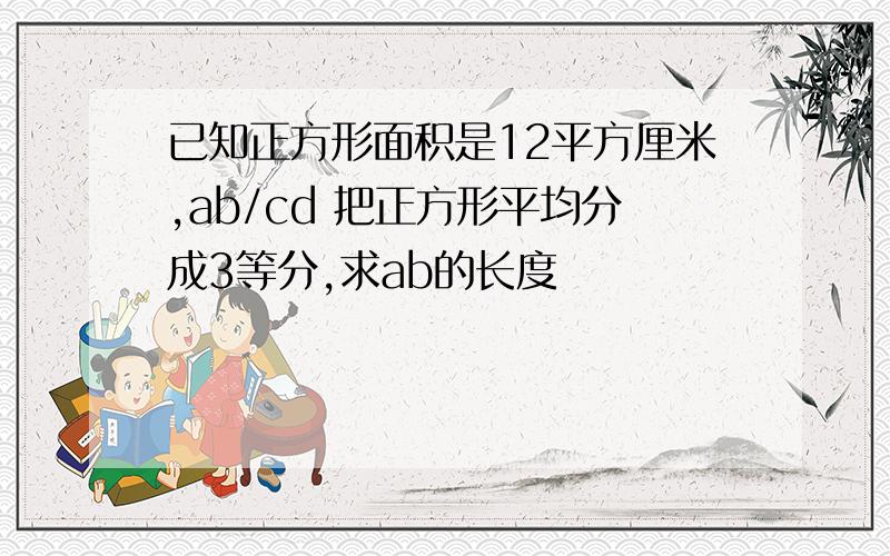 已知正方形面积是12平方厘米,ab/cd 把正方形平均分成3等分,求ab的长度