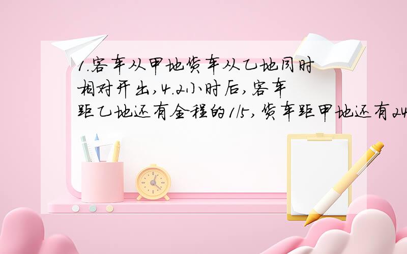 1.客车从甲地货车从乙地同时相对开出,4.2小时后,客车距乙地还有全程的1/5,货车距甲地还有240km,客车每小时比货