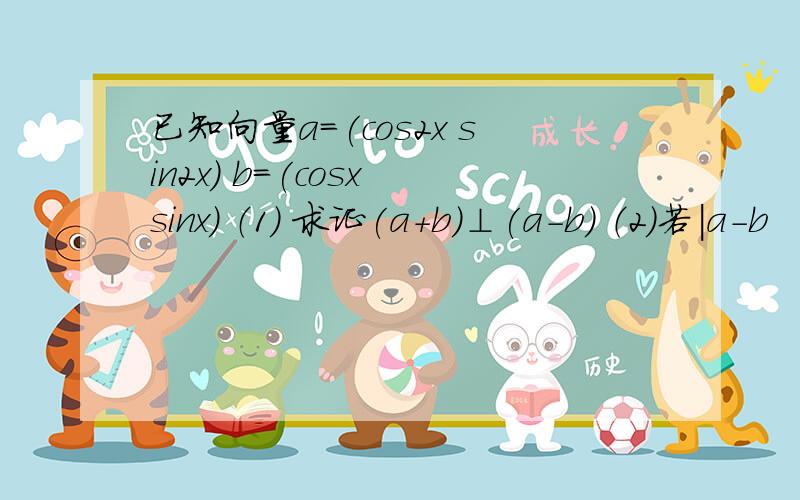 已知向量a=(cos2x sin2x) b=(cosx sinx) （1） 求证(a+b)⊥(a-b) （2）若|a-b