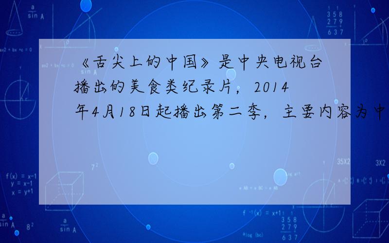 《舌尖上的中国》是中央电视台播出的美食类纪录片，2014年4月18日起播出第二季，主要内容为中国各地美食生态．厨房是制作