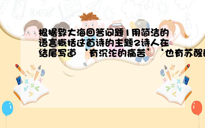 根据致大海回答问题1用简洁的语言概括这首诗的主题2诗人在结尾写道 ‘有沉沦的痛苦’‘也有苏醒的欢欣’回顾自己的生活,你有