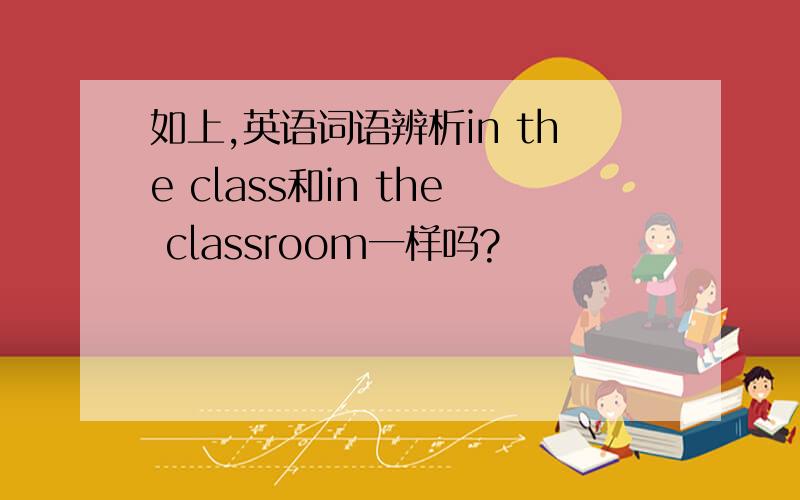 如上,英语词语辨析in the class和in the classroom一样吗?