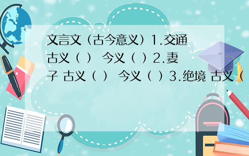 文言文（古今意义）1.交通 古义（ ） 今义（ ）2.妻子 古义（ ） 今义（ ）3.绝境 古义（ ） 今义（ ）4.无