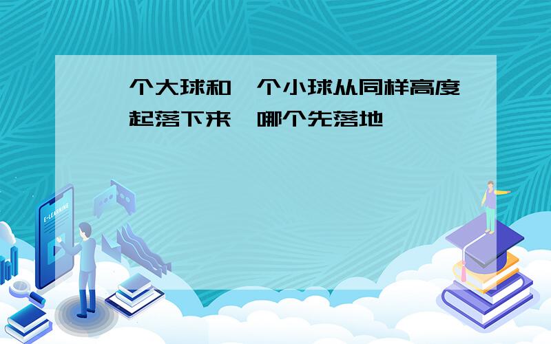 一个大球和一个小球从同样高度一起落下来,哪个先落地