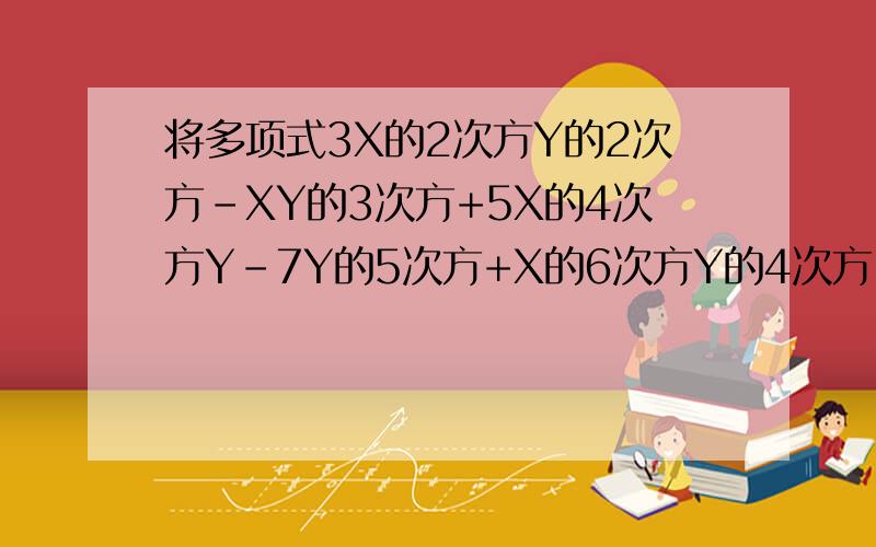 将多项式3X的2次方Y的2次方﹣XY的3次方+5X的4次方Y﹣7Y的5次方+X的6次方Y的4次方 分别按X Y降幂排列