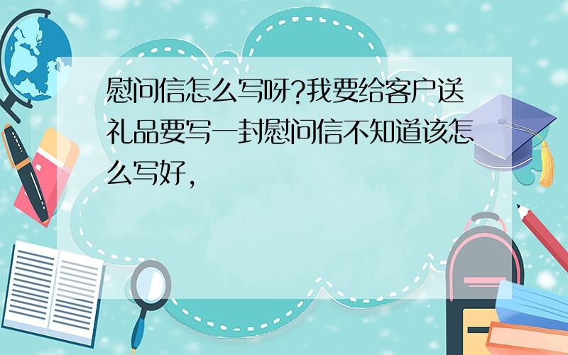 慰问信怎么写呀?我要给客户送礼品要写一封慰问信不知道该怎么写好,