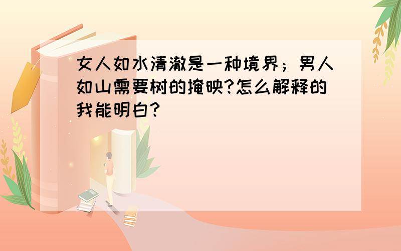 女人如水清澈是一种境界；男人如山需要树的掩映?怎么解释的我能明白?