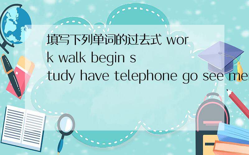 填写下列单词的过去式 work walk begin study have telephone go see mend