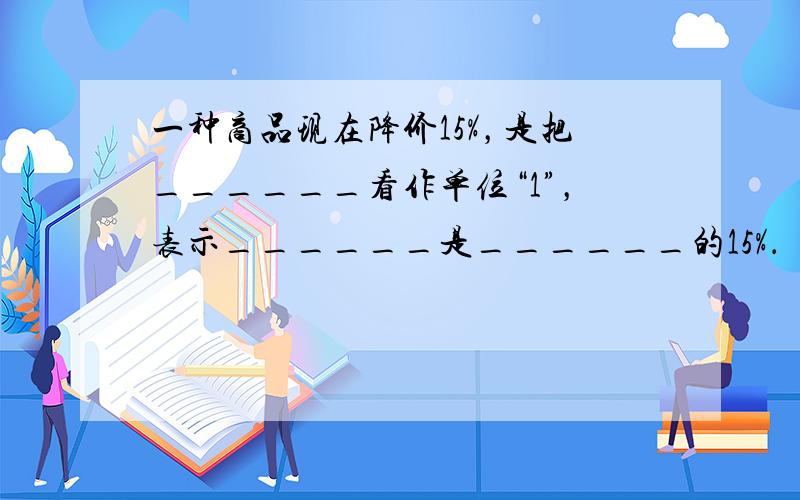 一种商品现在降价15%，是把______看作单位“1”，表示______是______的15%．