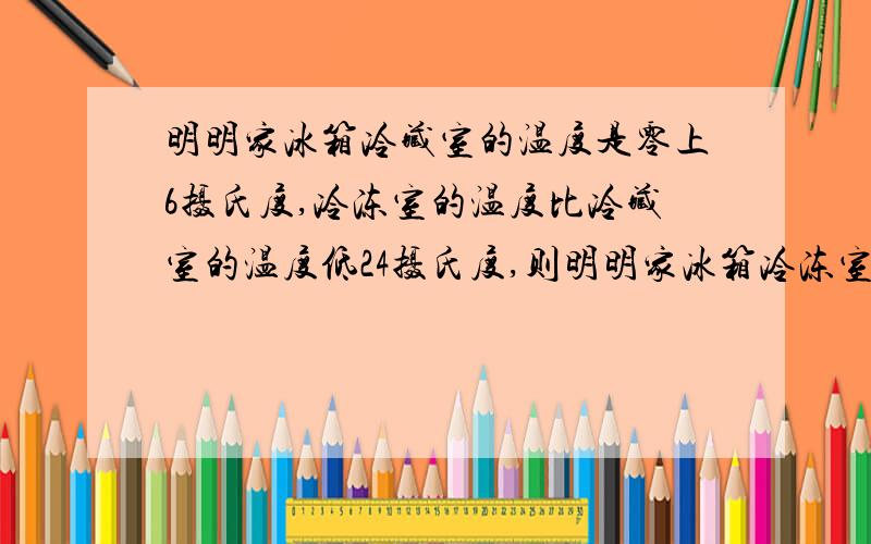 明明家冰箱冷藏室的温度是零上6摄氏度,冷冻室的温度比冷藏室的温度低24摄氏度,则明明家冰箱冷冻室温度是