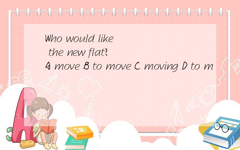 Who would like the new flat?A move B to move C moving D to m