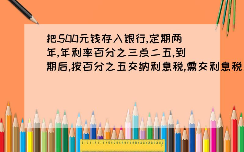 把500元钱存入银行,定期两年,年利率百分之三点二五,到期后,按百分之五交纳利息税,需交利息税多少元?