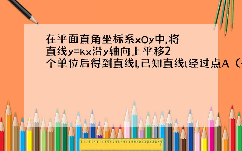 在平面直角坐标系xOy中,将直线y=kx沿y轴向上平移2个单位后得到直线I,已知直线l经过点A（-4,0）