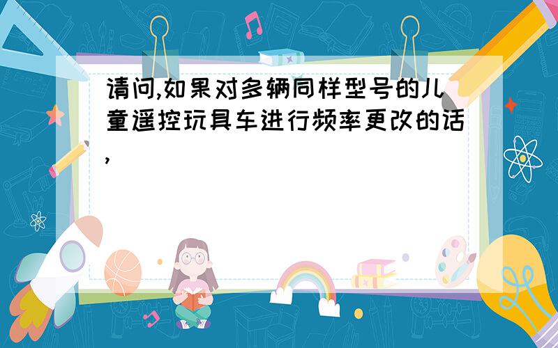 请问,如果对多辆同样型号的儿童遥控玩具车进行频率更改的话,