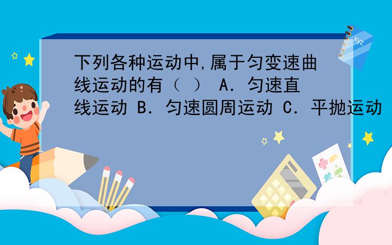 下列各种运动中,属于匀变速曲线运动的有（ ） A．匀速直线运动 B．匀速圆周运动 C．平抛运动 D．竖直上抛