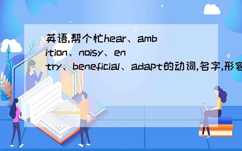 英语,帮个忙hear、ambition、noisy、entry、beneficial、adapt的动词,名字,形容词,过