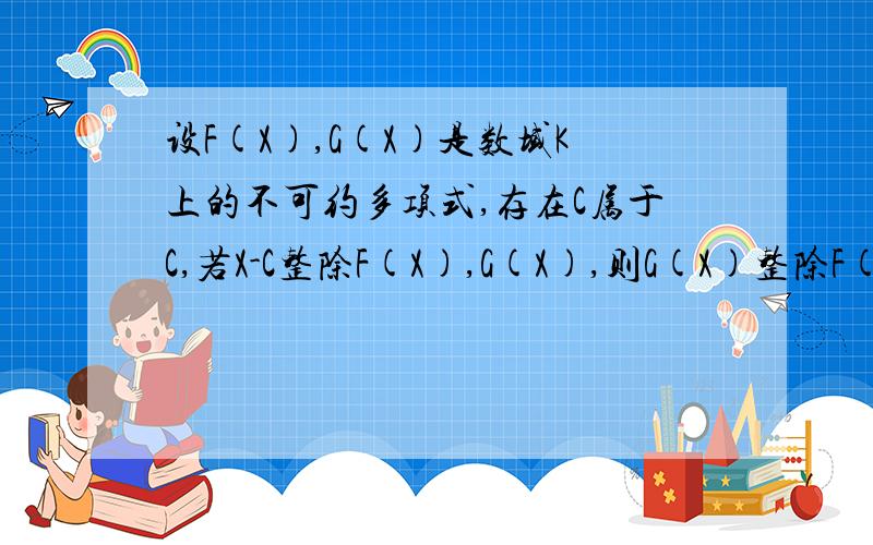 设F(X),G(X)是数域K上的不可约多项式,存在C属于C,若X-C整除F(X),G(X),则G(X)整除F(X