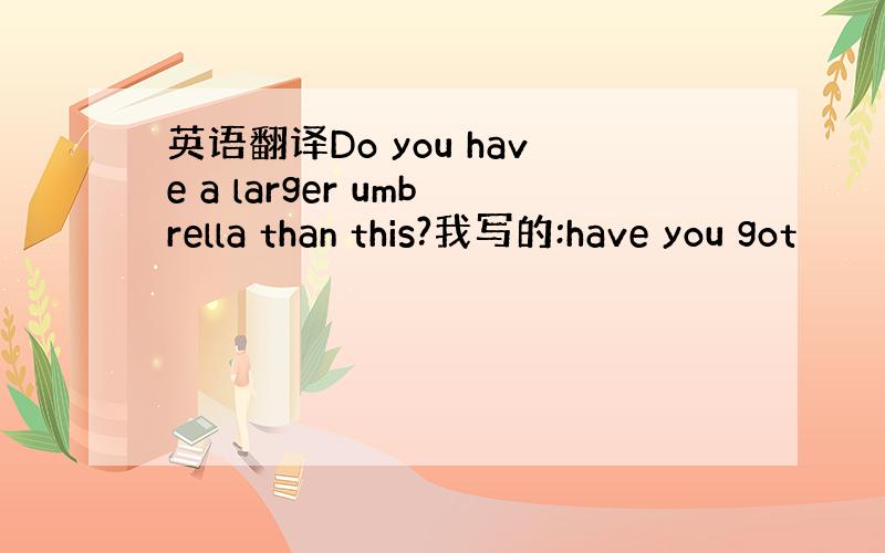 英语翻译Do you have a larger umbrella than this?我写的:have you got