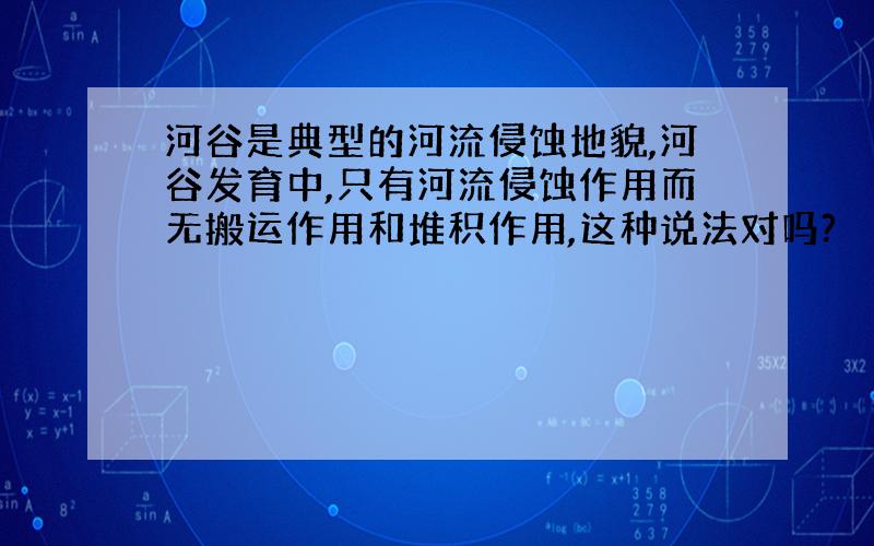 河谷是典型的河流侵蚀地貌,河谷发育中,只有河流侵蚀作用而无搬运作用和堆积作用,这种说法对吗?