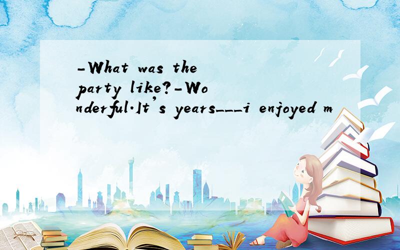 -What was the party like?-Wonderful.It's years___i enjoyed m