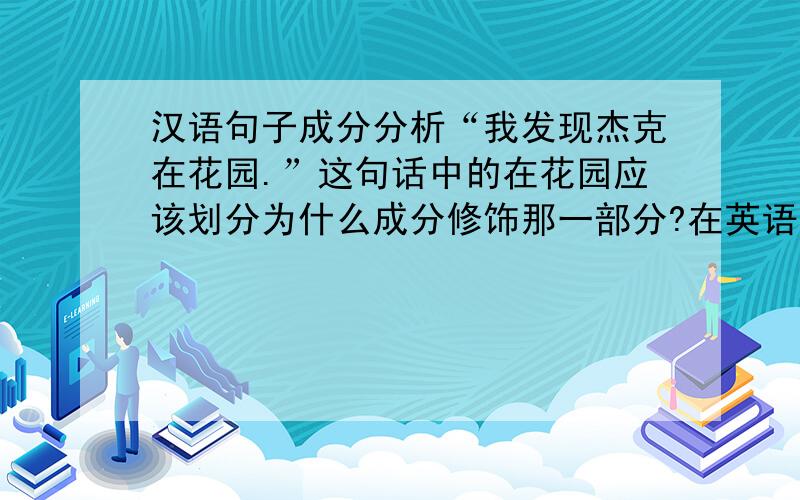 汉语句子成分分析“我发现杰克在花园.”这句话中的在花园应该划分为什么成分修饰那一部分?在英语中是将“在花园”作宾补,咱们