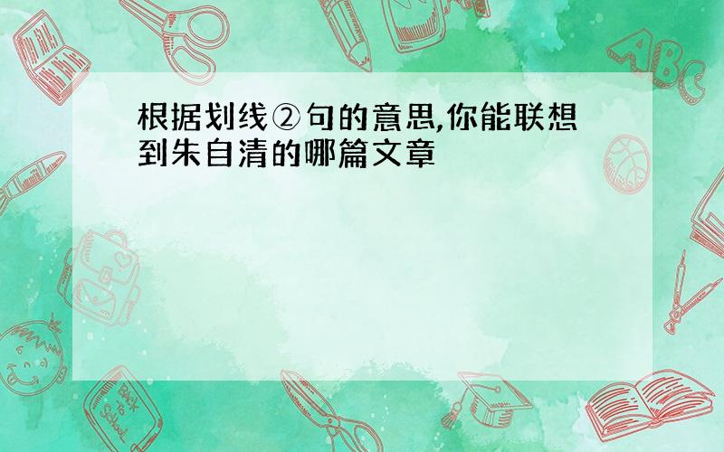 根据划线②句的意思,你能联想到朱自清的哪篇文章