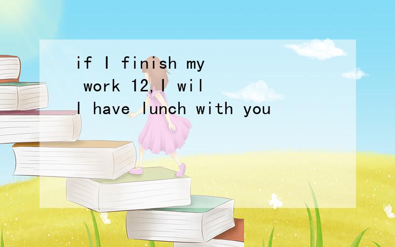 if I finish my work 12,I will have lunch with you