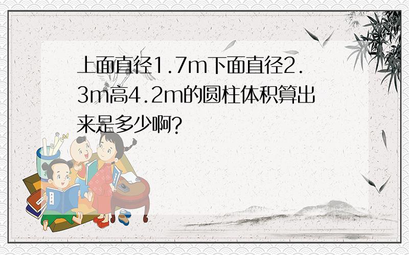 上面直径1.7m下面直径2.3m高4.2m的圆柱体积算出来是多少啊?