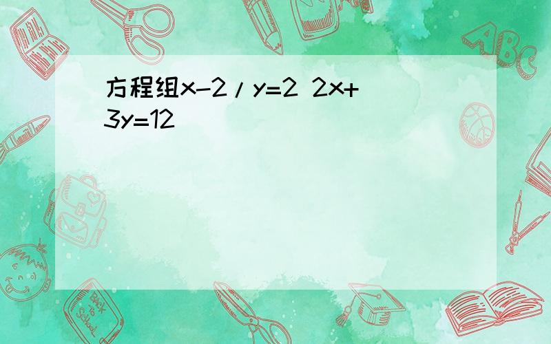 方程组x-2/y=2 2x+3y=12