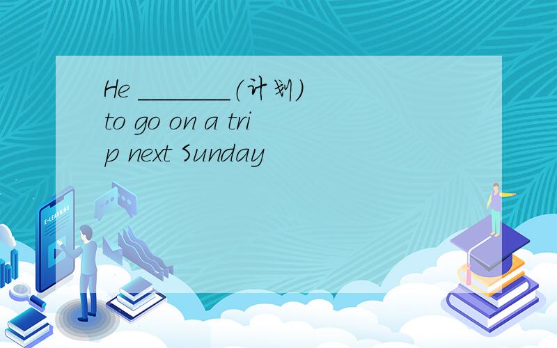 He _______（计划）to go on a trip next Sunday