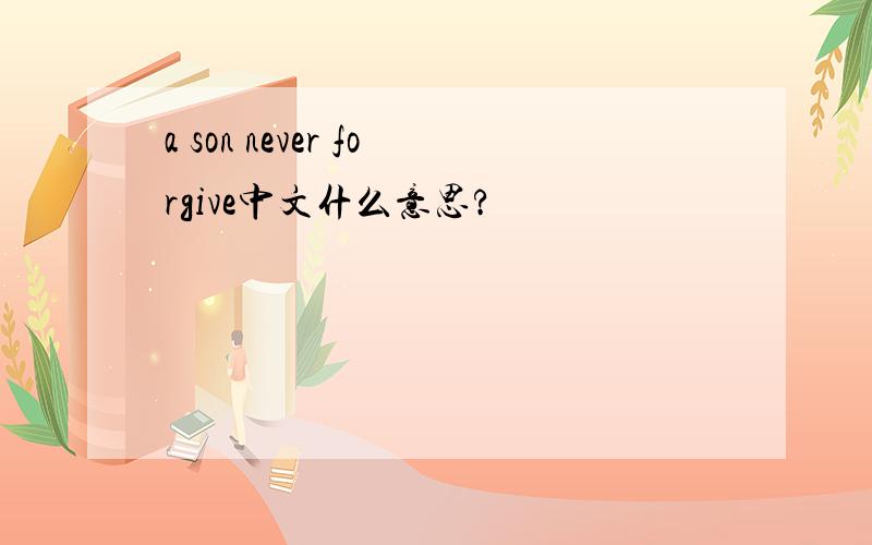 a son never forgive中文什么意思?