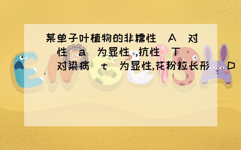 某单子叶植物的非糯性（A）对糥性（a）为显性 ,抗性（T）对染病（t）为显性,花粉粒长形（ D）对圆形（d）为显性,三对