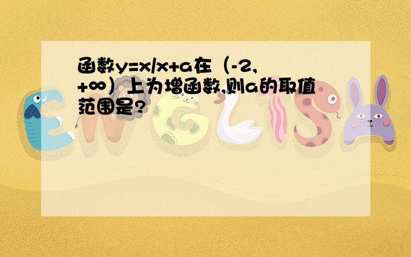 函数y=x/x+a在（-2,+∞）上为增函数,则a的取值范围是?